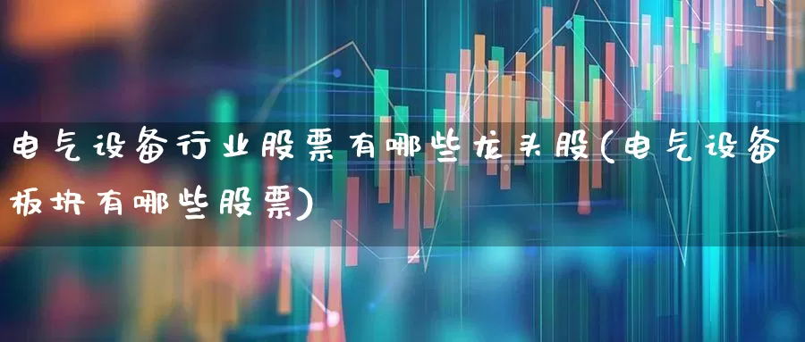 电气设备行业股票有哪些龙头股(电气设备板块有哪些股票)_https://www.syklpowerbike.com_深交所_第1张