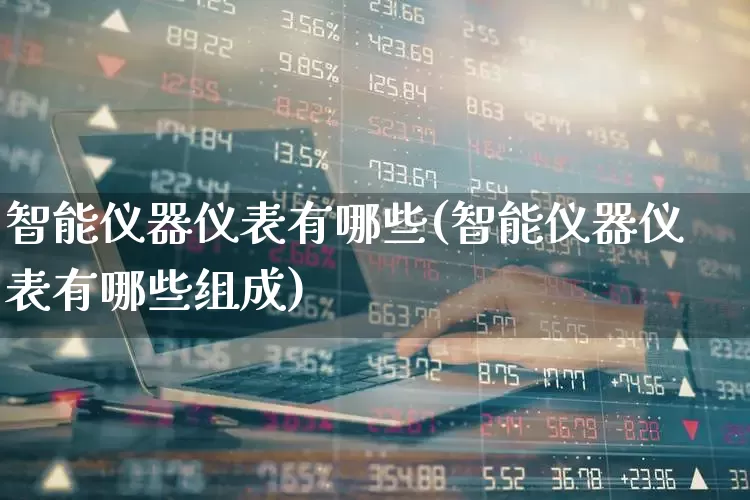 智能仪器仪表有哪些(智能仪器仪表有哪些组成)_https://www.syklpowerbike.com_创业板_第1张