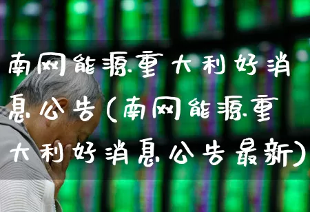 南网能源重大利好消息公告(南网能源重大利好消息公告最新)_https://www.syklpowerbike.com_上交所_第1张