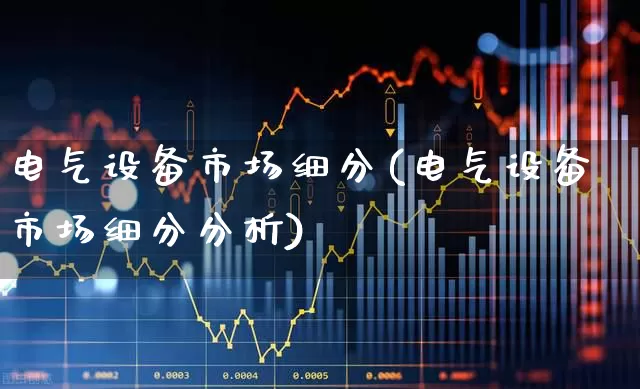 电气设备市场细分(电气设备市场细分分析)_https://www.syklpowerbike.com_深交所_第1张