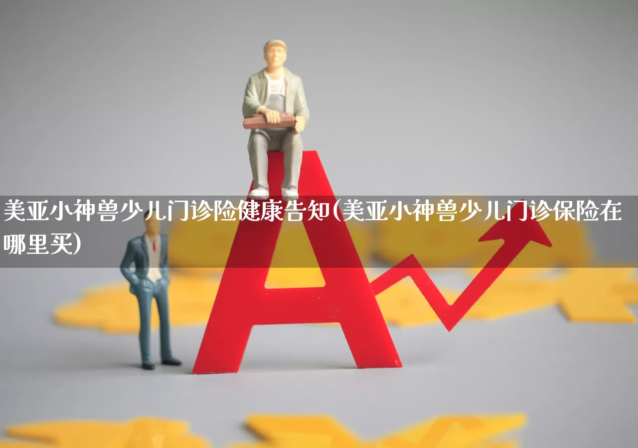 美亚小神兽少儿门诊险健康告知(美亚小神兽少儿门诊保险在哪里买)_https://www.syklpowerbike.com_科创板_第1张