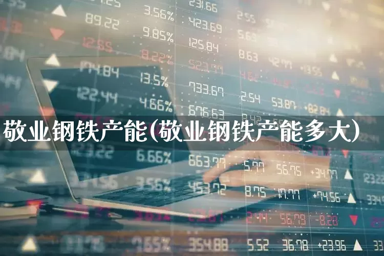 敬业钢铁产能(敬业钢铁产能多大)_https://www.syklpowerbike.com_北交所_第1张