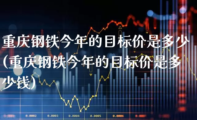 重庆钢铁今年的目标价是多少(重庆钢铁今年的目标价是多少钱)_https://www.syklpowerbike.com_北交所_第1张