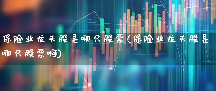 保险业龙头股是哪只股票(保险业龙头股是哪只股票啊)_https://www.syklpowerbike.com_北交所_第1张