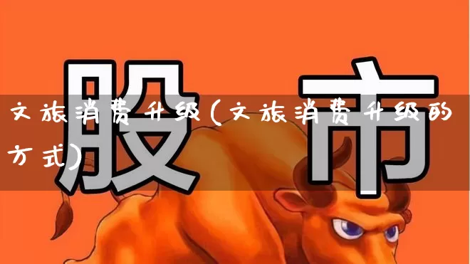 文旅消费升级(文旅消费升级的方式)_https://www.syklpowerbike.com_科创板_第1张