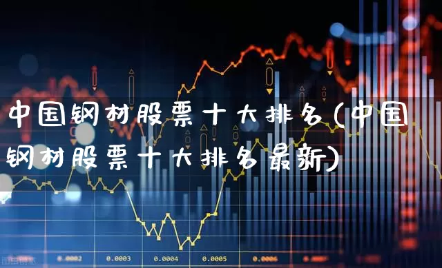 中国钢材股票十大排名(中国钢材股票十大排名最新)_https://www.syklpowerbike.com_北交所_第1张
