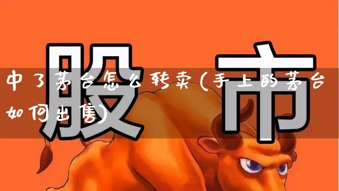 中了茅台怎么转卖(手上的茅台如何出售)_https://www.syklpowerbike.com_科创板_第1张