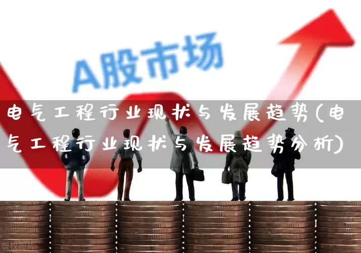 电气工程行业现状与发展趋势(电气工程行业现状与发展趋势分析)_https://www.syklpowerbike.com_创业板_第1张