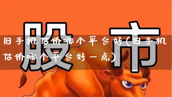 旧手机估价哪个平台好(旧手机估价哪个平台好一点)_https://www.syklpowerbike.com_科创板_第1张