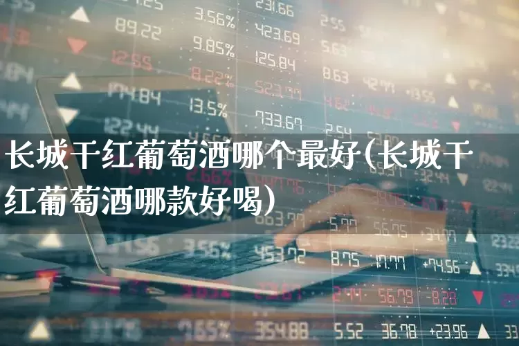 长城干红葡萄酒哪个最好(长城干红葡萄酒哪款好喝)_https://www.syklpowerbike.com_北交所_第1张