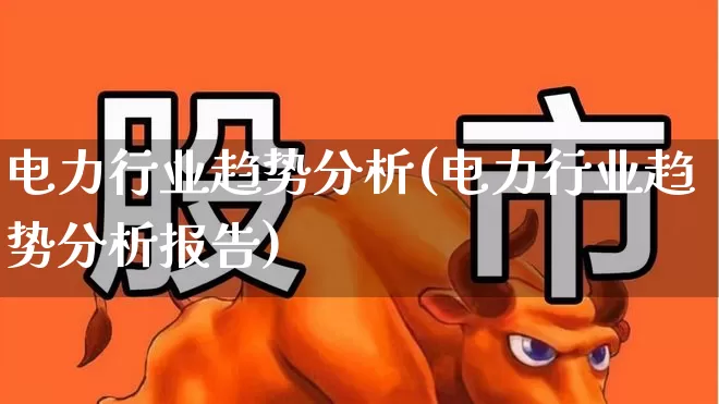 电力行业趋势分析(电力行业趋势分析报告)_https://www.syklpowerbike.com_深交所_第1张