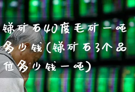 锑矿石40度毛矿一吨多少钱(锑矿石3个品位多少钱一吨)_https://www.syklpowerbike.com_上交所_第1张