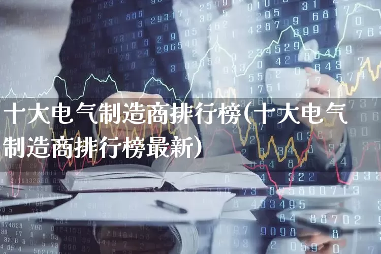 十大电气制造商排行榜(十大电气制造商排行榜最新)_https://www.syklpowerbike.com_科创板_第1张