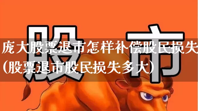 庞大股票退市怎样补偿股民损失(股票退市股民损失多大)_https://www.syklpowerbike.com_创业板_第1张
