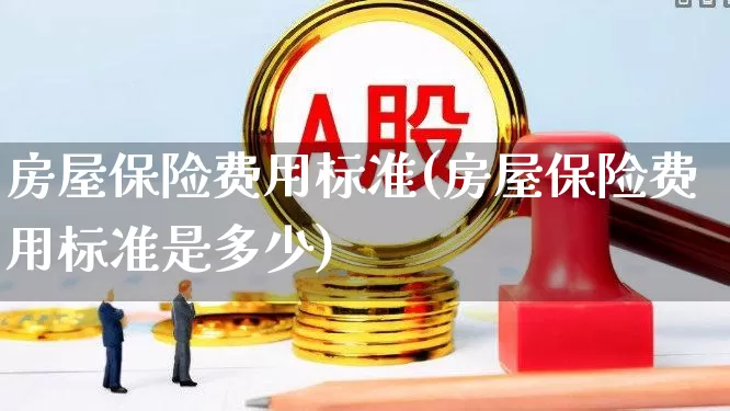 房屋保险费用标准(房屋保险费用标准是多少)_https://www.syklpowerbike.com_北交所_第1张