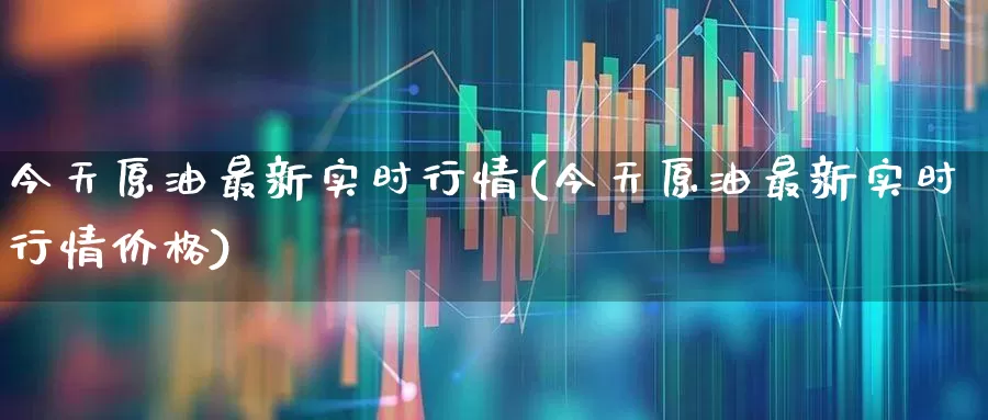 今天原油最新实时行情(今天原油最新实时行情价格)_https://www.syklpowerbike.com_深交所_第1张