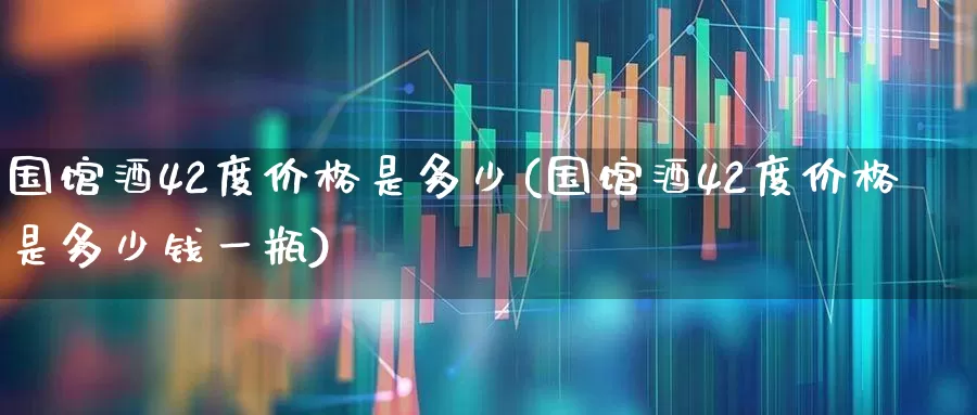 国馆酒42度价格是多少(国馆酒42度价格是多少钱一瓶)_https://www.syklpowerbike.com_科创板_第1张