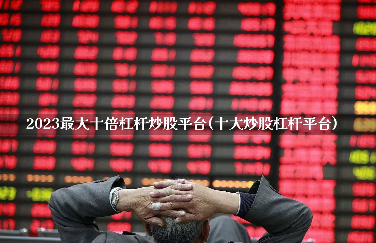 2023最大十倍杠杆炒股平台(十大炒股杠杆平台)_https://www.syklpowerbike.com_科创板_第1张