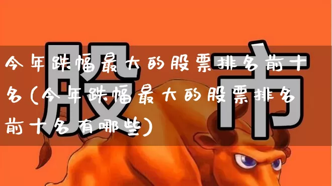 今年跌幅最大的股票排名前十名(今年跌幅最大的股票排名前十名有哪些)_https://www.syklpowerbike.com_上交所_第1张