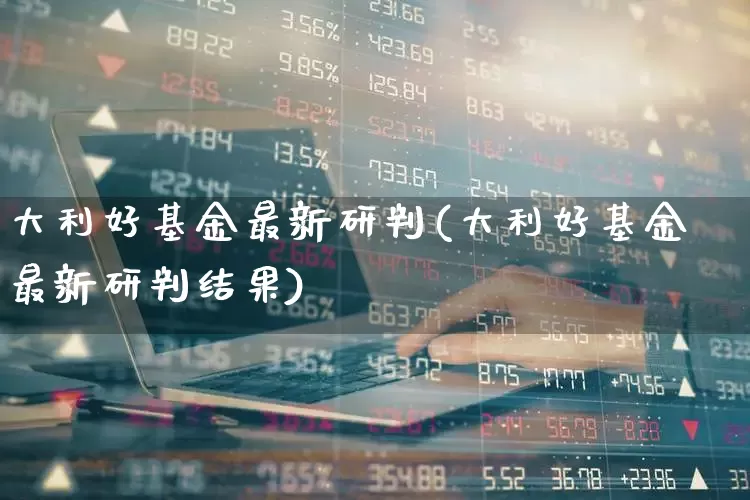 大利好基金最新研判(大利好基金最新研判结果)_https://www.syklpowerbike.com_北交所_第1张
