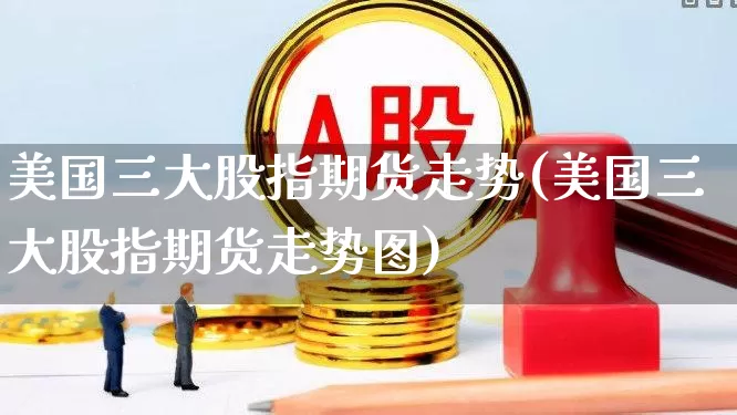 美国三大股指期货走势(美国三大股指期货走势图)_https://www.syklpowerbike.com_科创板_第1张