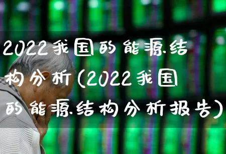 2022我国的能源结构分析(2022我国的能源结构分析报告)_https://www.syklpowerbike.com_科创板_第1张