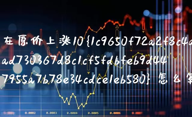 在原价上涨10% 怎么算(在原价上涨15%怎么算)_https://www.syklpowerbike.com_北交所_第1张