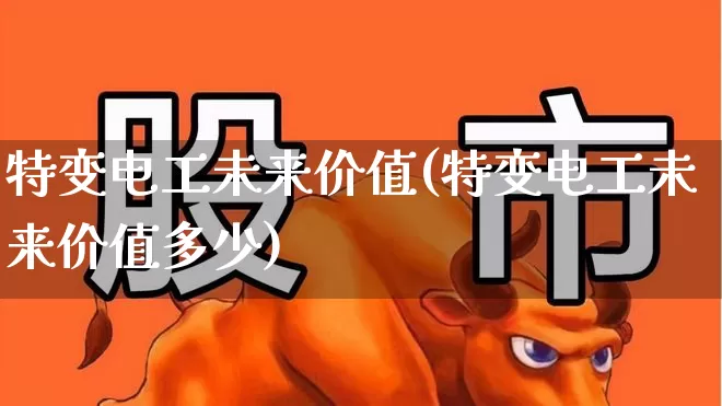 特变电工未来价值(特变电工未来价值多少)_https://www.syklpowerbike.com_上交所_第1张