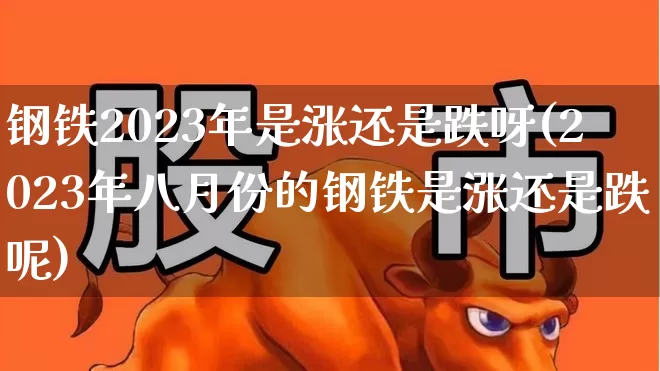 钢铁2023年是涨还是跌呀(2023年八月份的钢铁是涨还是跌呢)_https://www.syklpowerbike.com_深交所_第1张