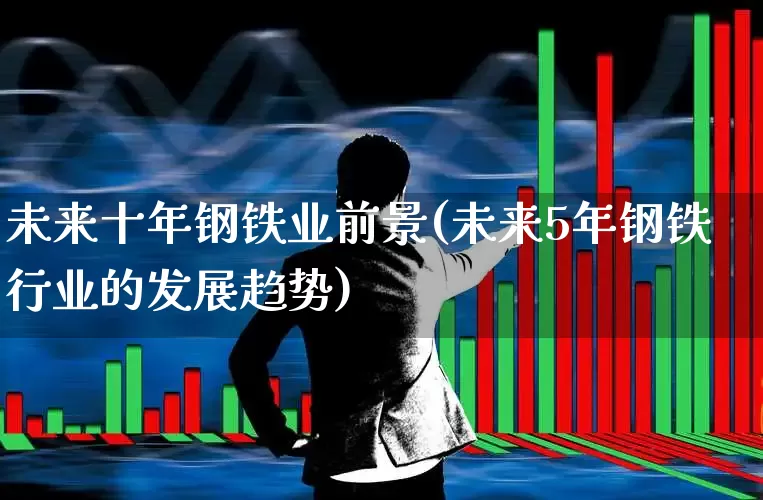 未来十年钢铁业前景(未来5年钢铁行业的发展趋势)_https://www.syklpowerbike.com_北交所_第1张