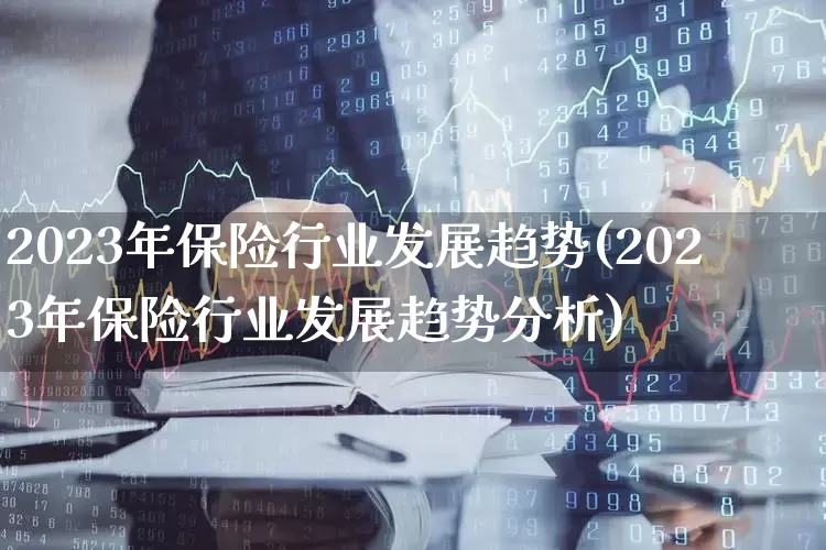 2023年保险行业发展趋势(2023年保险行业发展趋势分析)_https://www.syklpowerbike.com_科创板_第1张