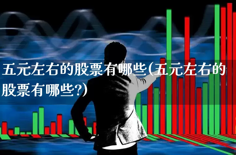 五元左右的股票有哪些(五元左右的股票有哪些?)_https://www.syklpowerbike.com_北交所_第1张