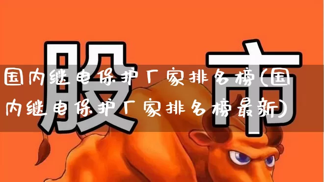国内继电保护厂家排名榜(国内继电保护厂家排名榜最新)_https://www.syklpowerbike.com_北交所_第1张