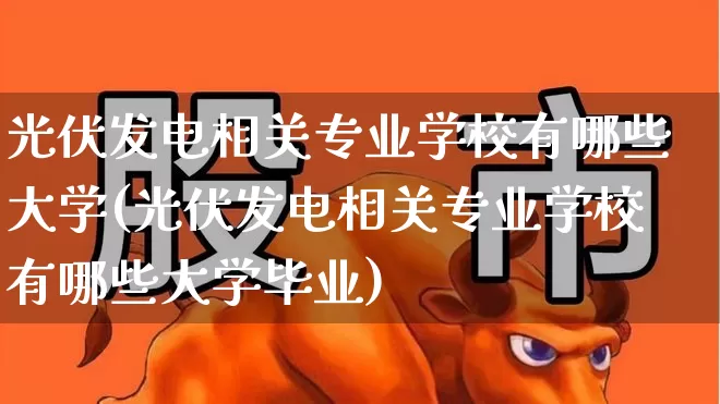 光伏发电相关专业学校有哪些大学(光伏发电相关专业学校有哪些大学毕业)_https://www.syklpowerbike.com_上交所_第1张