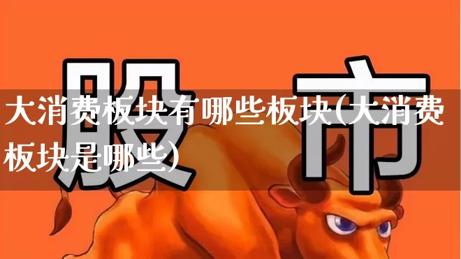 大消费板块有哪些板块(大消费板块是哪些)_https://www.syklpowerbike.com_上交所_第1张