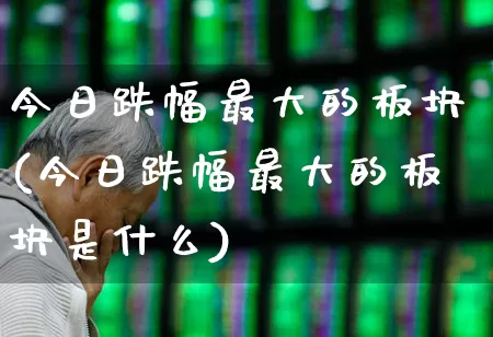 今日跌幅最大的板块(今日跌幅最大的板块是什么)_https://www.syklpowerbike.com_科创板_第1张