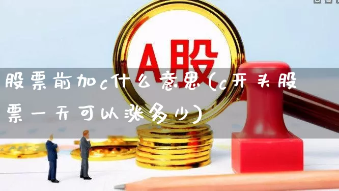 股票前加c什么意思(c开头股票一天可以涨多少)_https://www.syklpowerbike.com_创业板_第1张