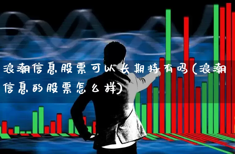 浪潮信息股票可以长期持有吗(浪潮信息的股票怎么样)_https://www.syklpowerbike.com_北交所_第1张