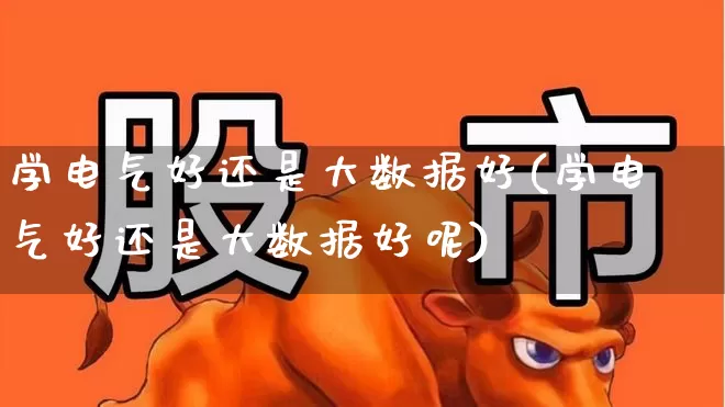 学电气好还是大数据好(学电气好还是大数据好呢)_https://www.syklpowerbike.com_上交所_第1张