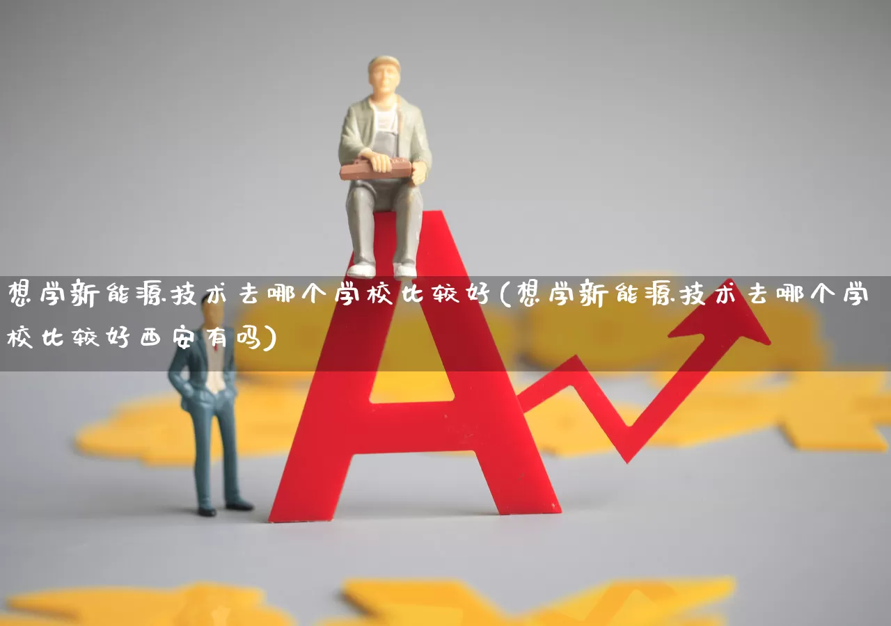 想学新能源技术去哪个学校比较好(想学新能源技术去哪个学校比较好西安有吗)_https://www.syklpowerbike.com_科创板_第1张