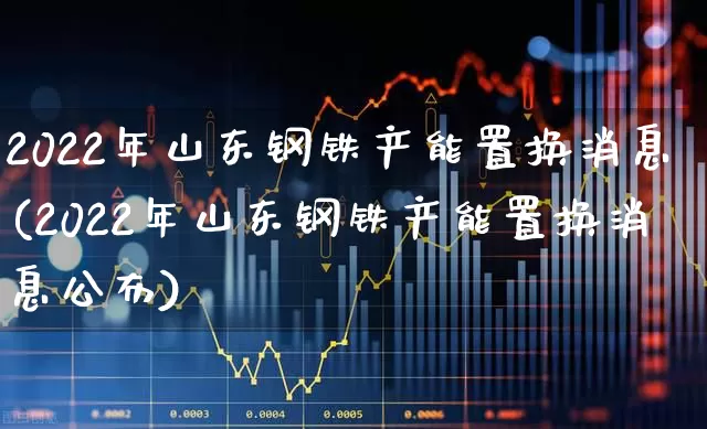 2022年山东钢铁产能置换消息(2022年山东钢铁产能置换消息公布)_https://www.syklpowerbike.com_北交所_第1张
