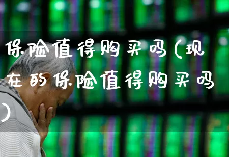 保险值得购买吗(现在的保险值得购买吗)_https://www.syklpowerbike.com_创业板_第1张