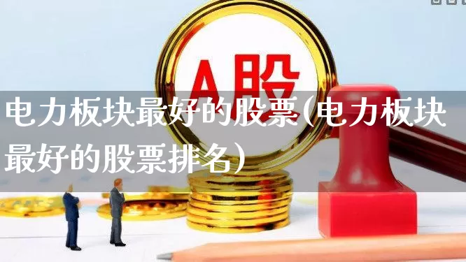 电力板块最好的股票(电力板块最好的股票排名)_https://www.syklpowerbike.com_北交所_第1张