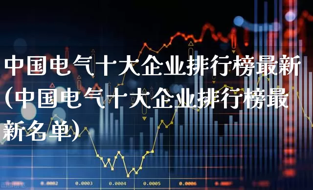 中国电气十大企业排行榜最新(中国电气十大企业排行榜最新名单)_https://www.syklpowerbike.com_创业板_第1张