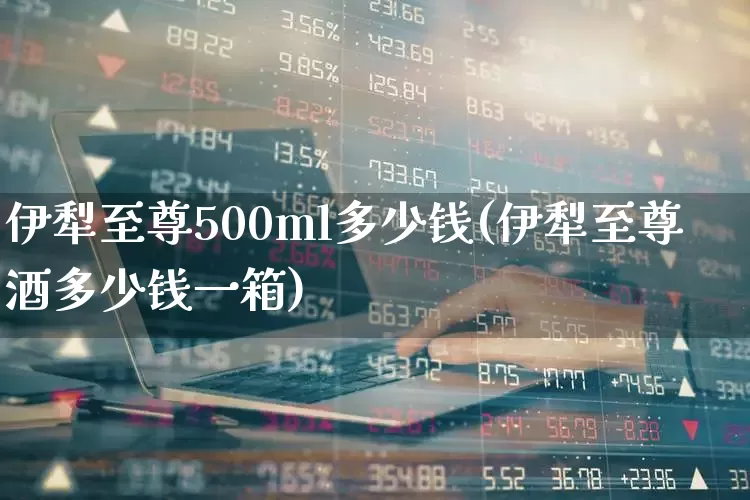 伊犁至尊500ml多少钱(伊犁至尊酒多少钱一箱)_https://www.syklpowerbike.com_创业板_第1张