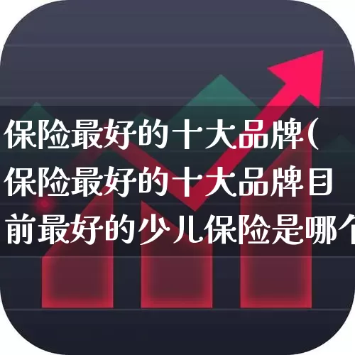 保险最好的十大品牌(保险最好的十大品牌目前最好的少儿保险是哪个?)_https://www.syklpowerbike.com_深交所_第1张
