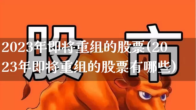 2023年即将重组的股票(2023年即将重组的股票有哪些)_https://www.syklpowerbike.com_深交所_第1张