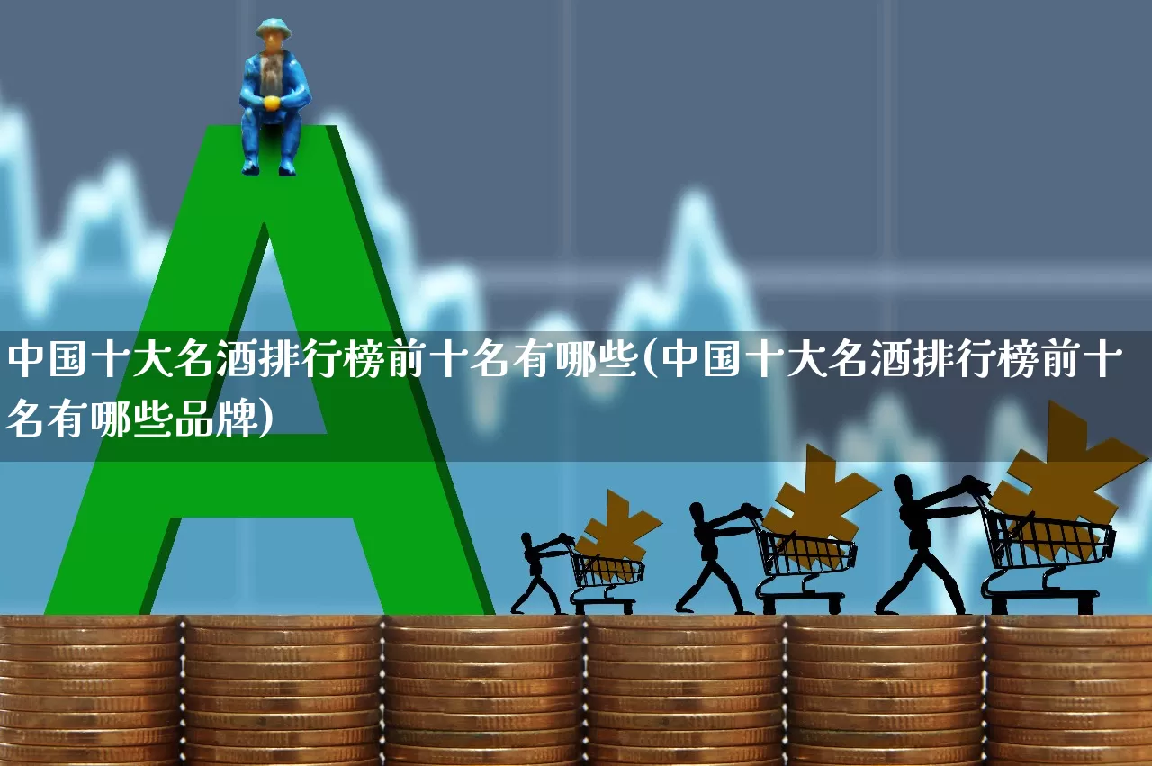 中国十大名酒排行榜前十名有哪些(中国十大名酒排行榜前十名有哪些品牌)_https://www.syklpowerbike.com_创业板_第1张
