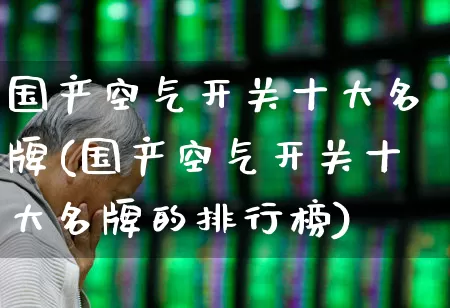 国产空气开关十大名牌(国产空气开关十大名牌的排行榜)_https://www.syklpowerbike.com_北交所_第1张