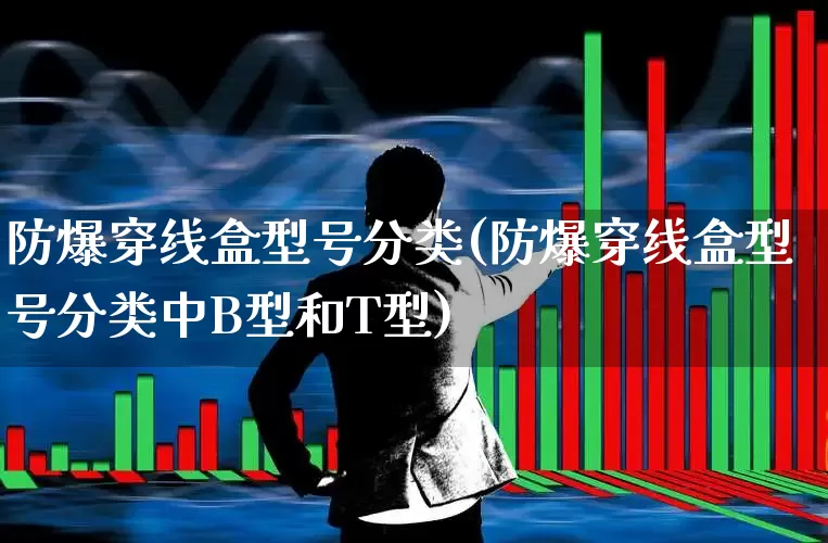 防爆穿线盒型号分类(防爆穿线盒型号分类中B型和T型)_https://www.syklpowerbike.com_深交所_第1张